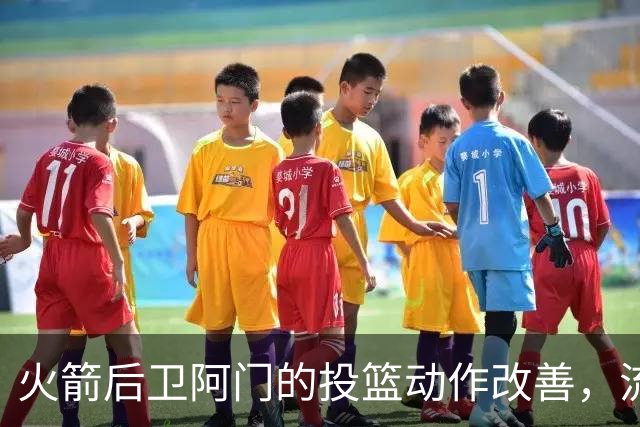 火箭后卫阿门的投篮动作改善，流畅度显著提升
